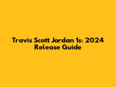 Travis Scott Jordan 1s: 2024 Release Guide