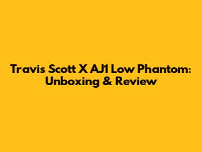 Travis Scott X AJ1 Low Phantom: Unboxing & Review