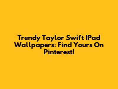 Trendy Taylor Swift IPad Wallpapers: Find Yours On Pinterest!