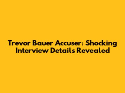 Trevor Bauer Accuser: Shocking Interview Details Revealed