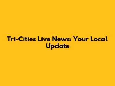 Tri-Cities Live News: Your Local Update