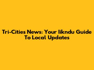 Tri-Cities News: Your Iikndu Guide To Local Updates