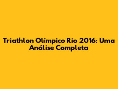 Triathlon Olímpico Rio 2016: Uma Análise Completa