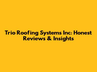 Trio Roofing Systems Inc: Honest Reviews & Insights