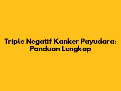 Triple Negatif Kanker Payudara: Panduan Lengkap