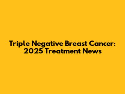 Triple Negative Breast Cancer: 2025 Treatment News