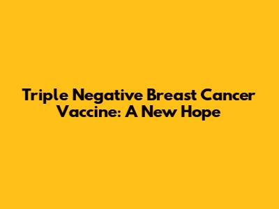 Triple Negative Breast Cancer Vaccine: A New Hope