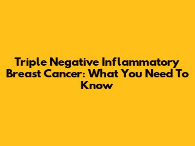 Triple Negative Inflammatory Breast Cancer: What You Need To Know