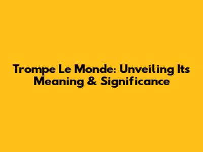 Trompe Le Monde: Unveiling Its Meaning & Significance