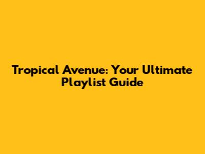 Tropical Avenue: Your Ultimate Playlist Guide