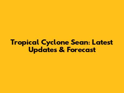 Tropical Cyclone Sean: Latest Updates & Forecast