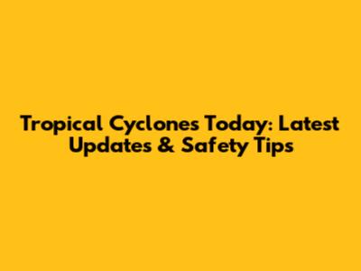 Tropical Cyclones Today: Latest Updates & Safety Tips