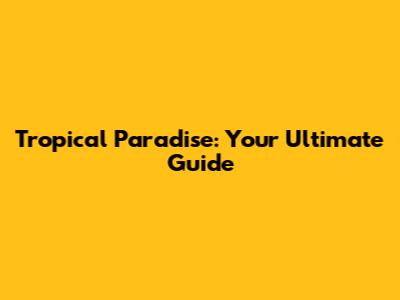 Tropical Paradise: Your Ultimate Guide