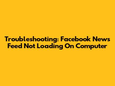 Troubleshooting: Facebook News Feed Not Loading On Computer