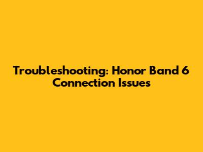 Troubleshooting: Honor Band 6 Connection Issues