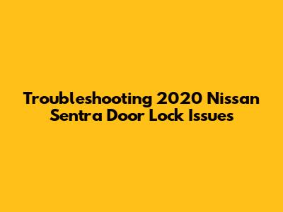 Troubleshooting 2020 Nissan Sentra Door Lock Issues