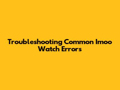 Troubleshooting Common Imoo Watch Errors