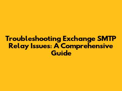 Troubleshooting Exchange SMTP Relay Issues: A Comprehensive Guide