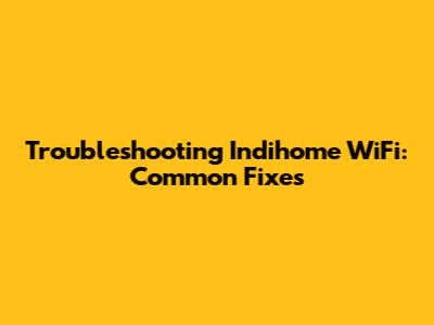 Troubleshooting Indihome WiFi: Common Fixes