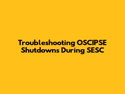 Troubleshooting OSCIPSE Shutdowns During SESC
