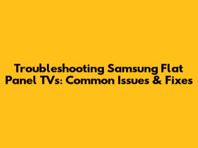 Troubleshooting Samsung Flat Panel TVs: Common Issues & Fixes