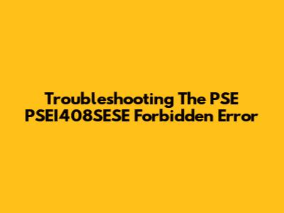 Troubleshooting The PSE PSEI408SESE Forbidden Error