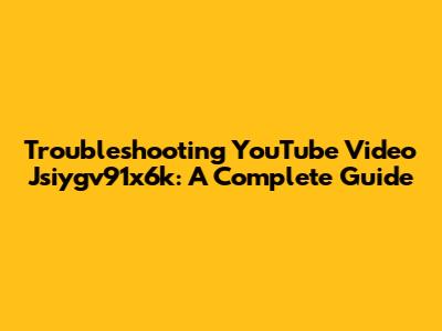 Troubleshooting YouTube Video Jsiygv91x6k: A Complete Guide