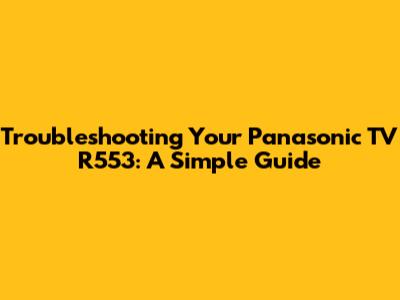Troubleshooting Your Panasonic TV R553: A Simple Guide