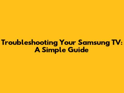Troubleshooting Your Samsung TV: A Simple Guide