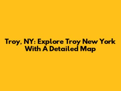 Troy, NY: Explore Troy New York With A Detailed Map
