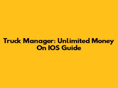 Truck Manager: Unlimited Money On IOS Guide