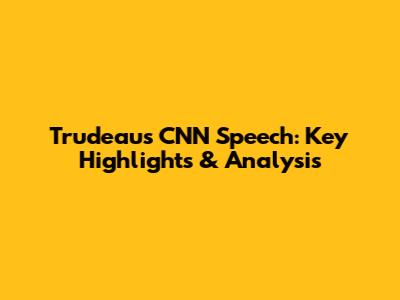 Trudeau's CNN Speech: Key Highlights & Analysis