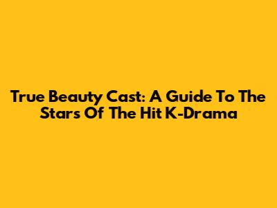 True Beauty Cast: A Guide To The Stars Of The Hit K-Drama