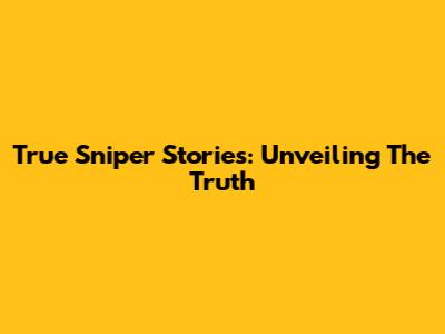 True Sniper Stories: Unveiling The Truth