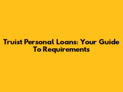 Truist Personal Loans: Your Guide To Requirements