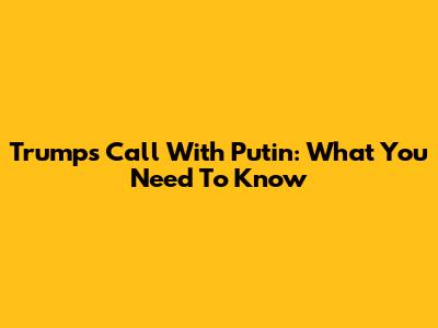 Trump's Call With Putin: What You Need To Know
