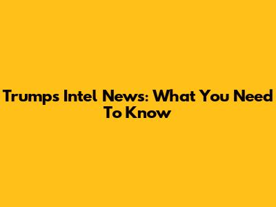 Trump's Intel News: What You Need To Know