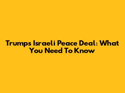 Trump's Israeli Peace Deal: What You Need To Know