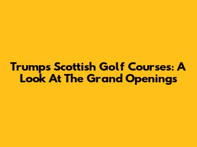 Trump's Scottish Golf Courses: A Look At The Grand Openings