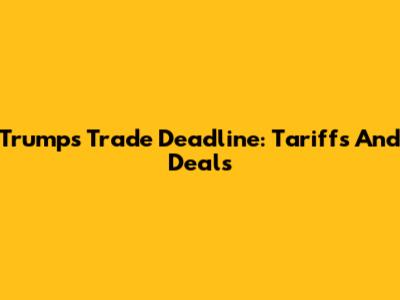 Trump's Trade Deadline: Tariffs And Deals