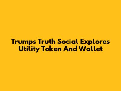 Trump's Truth Social Explores Utility Token And Wallet