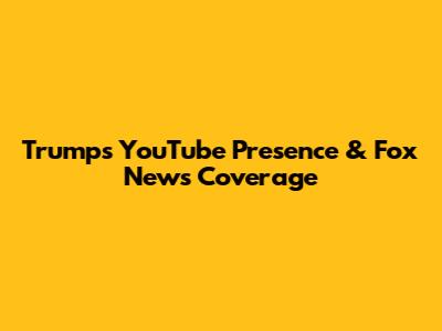 Trump's YouTube Presence & Fox News Coverage