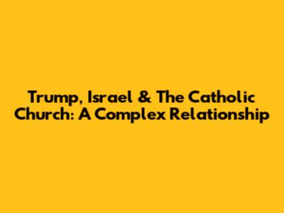 Trump, Israel & The Catholic Church: A Complex Relationship