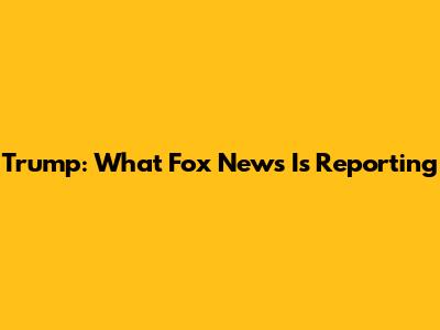 Trump: What Fox News Is Reporting