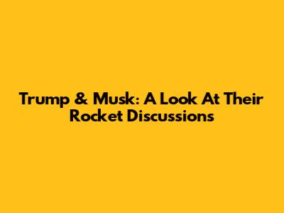 Trump & Musk: A Look At Their Rocket Discussions