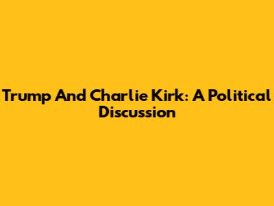 Trump And Charlie Kirk: A Political Discussion