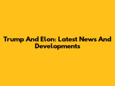 Trump And Elon: Latest News And Developments