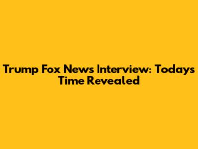 Trump Fox News Interview: Today's Time Revealed