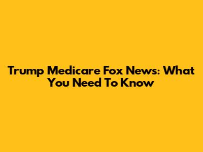 Trump Medicare Fox News: What You Need To Know