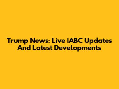 Trump News: Live IABC Updates And Latest Developments
